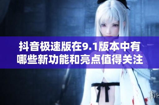 抖音极速版在9.1版本中有哪些新功能和亮点值得关注呢