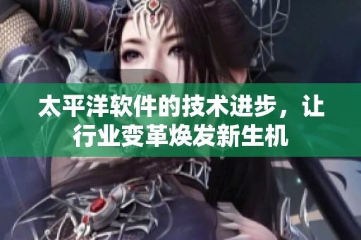 太平洋软件的技术进步，让行业变革焕发新生机
