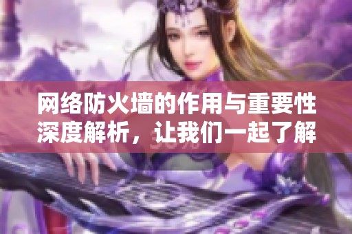 网络防火墙的作用与重要性深度解析，让我们一起了解这项技术的必要性