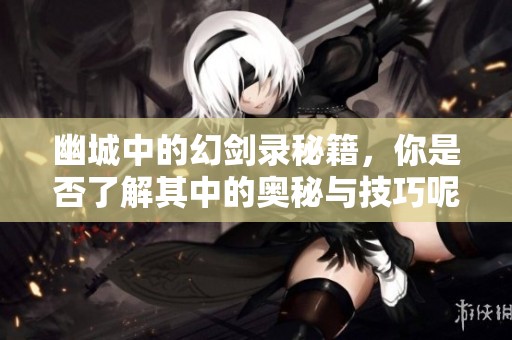 幽城中的幻剑录秘籍，你是否了解其中的奥秘与技巧呢