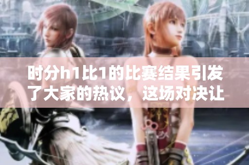 时分h1比1的比赛结果引发了大家的热议，这场对决让人印象深刻。