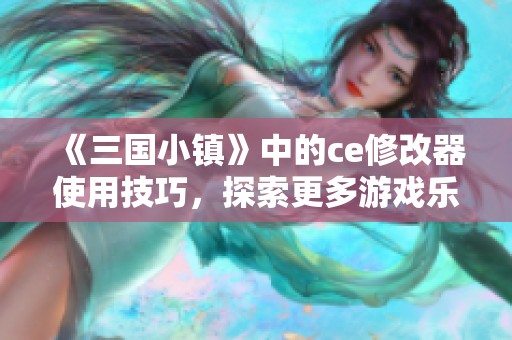 《三国小镇》中的ce修改器使用技巧，探索更多游戏乐趣与策略心得