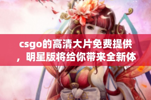csgo的高清大片免费提供，明星版将给你带来全新体验