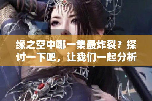 缘之空中哪一集最炸裂？探讨一下吧，让我们一起分析！