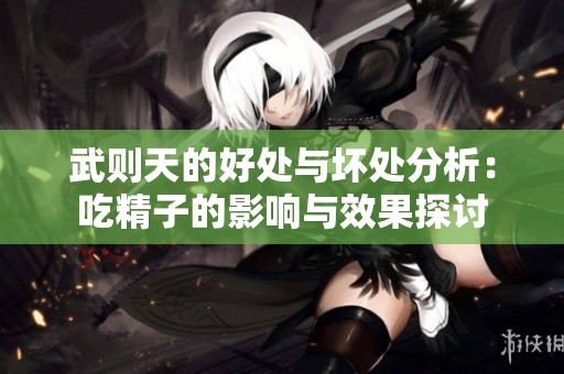 武则天的好处与坏处分析：吃精子的影响与效果探讨