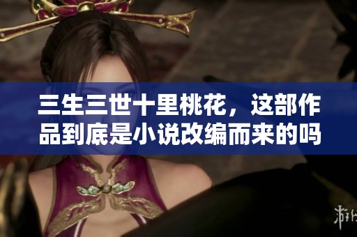 三生三世十里桃花，这部作品到底是小说改编而来的吗？