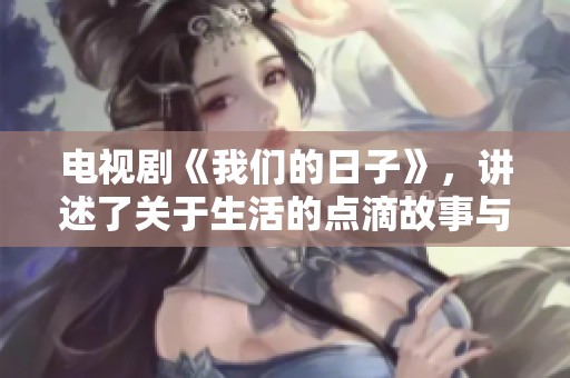 电视剧《我们的日子》，讲述了关于生活的点滴故事与人生旅程