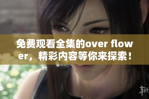 免费观看全集的over flower，精彩内容等你来探索！