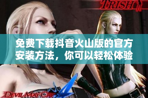 免费下载抖音火山版的官方安装方法，你可以轻松体验全新乐趣