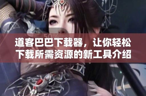 道客巴巴下载器，让你轻松下载所需资源的新工具介绍与使用指南