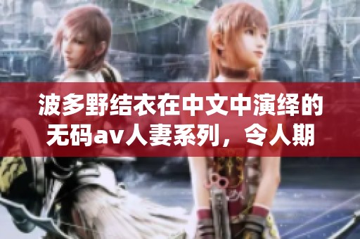 波多野结衣在中文中演绎的****人妻系列，令人期待的新作引发热议。