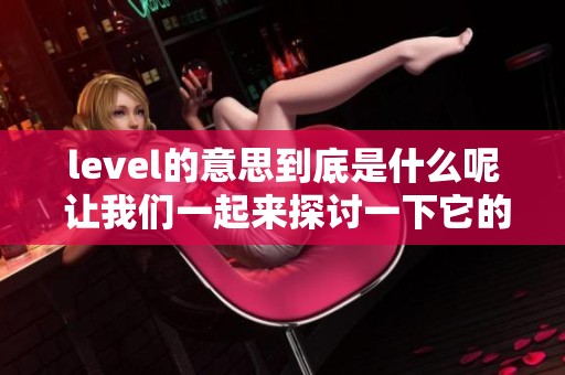 level的意思到底是什么呢 让我们一起来探讨一下它的含义吧