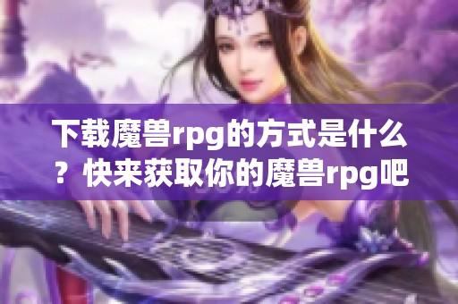 下载魔兽rpg的方式是什么？快来获取你的魔兽rpg吧！