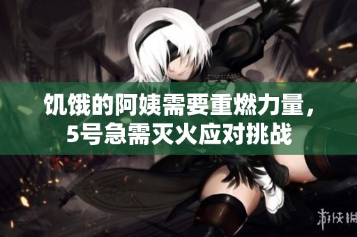 饥饿的阿姨需要重燃力量，5号急需灭火应对挑战