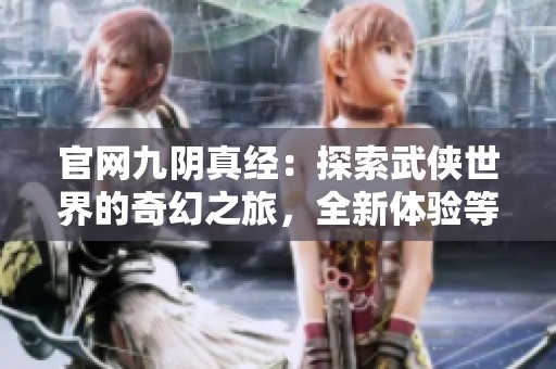 官网九阴真经：探索武侠世界的奇幻之旅，全新体验等你来发现！