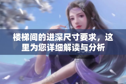 楼梯间的进深尺寸要求，这里为您详细解读与分析