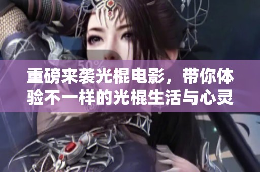 重磅来袭光棍电影，带你体验不一样的光棍生活与心灵旅程