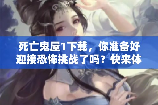死亡鬼屋1下载，你准备好迎接恐怖挑战了吗？快来体验这款游戏吧！