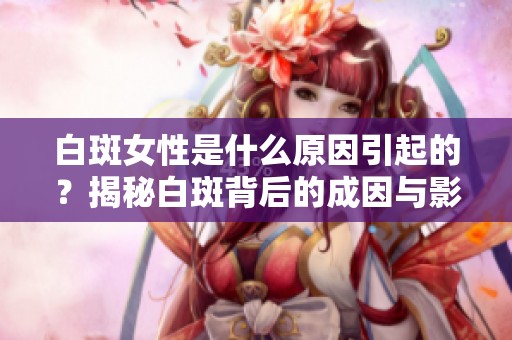 白斑女性是什么原因引起的？揭秘白斑背后的成因与影响