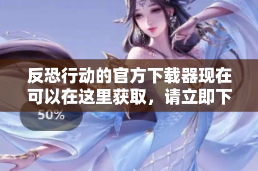 反恐行动的官方下载器现在可以在这里获取，请立即下载体验全新功能