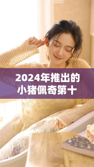 2024年推出的小猪佩奇第十季精彩即将来袭，敬请期待全新冒险！
