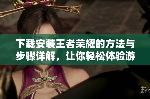 下载安装王者荣耀的方法与步骤详解，让你轻松体验游戏乐趣