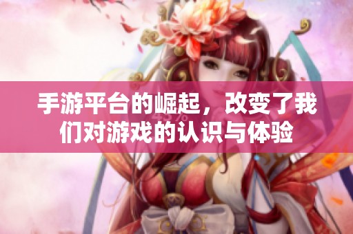 手游平台的崛起，改变了我们对游戏的认识与体验