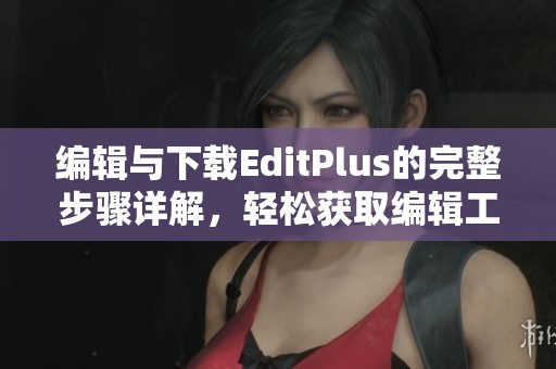 编辑与下载EditPlus的完整步骤详解，轻松获取编辑工具。