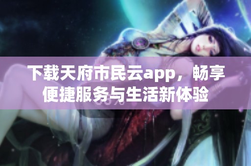 下载天府市民云app，畅享便捷服务与生活新体验