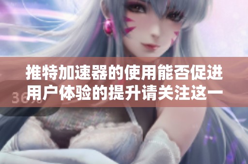 推特加速器的使用能否促进用户体验的提升请关注这一话题