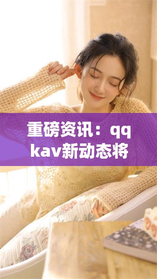 重磅资讯：qqk**新动态将给你带来的全新体验与期待