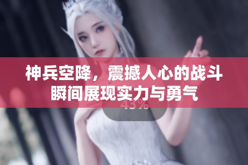 神兵空降，震撼人心的战斗瞬间展现实力与勇气