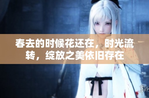 春去的时候花还在，时光流转，绽放之美依旧存在