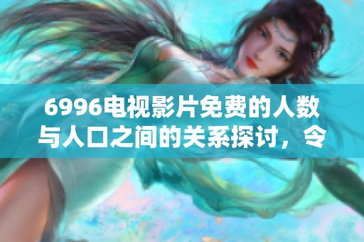6996电视影片免费的人数与人口之间的关系探讨，令人关注的现象值得深思