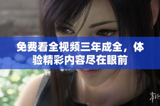 免费看全视频三年成全，体验精彩内容尽在眼前