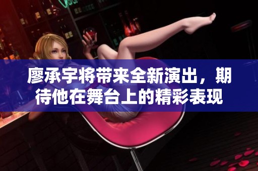 廖承宇将带来全新演出，期待他在舞台上的精彩表现