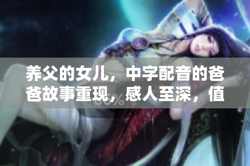 养父的女儿，中字配音的爸爸故事重现，感人至深，值得期待！