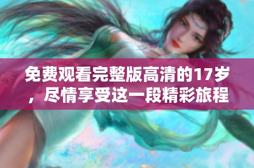 免费观看完整版高清的17岁，尽情享受这一段精彩旅程！