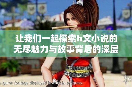 让我们一起探索h文小说的无尽魅力与故事背后的深层次情感！