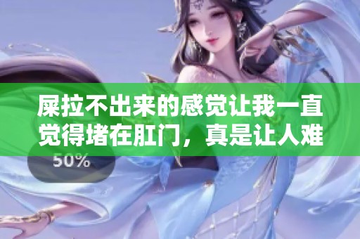 屎拉不出来的感觉让我一直觉得堵在肛门，真是让人难受的体验