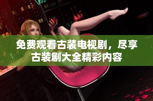 免费观看古装电视剧，尽享古装剧大全精彩内容