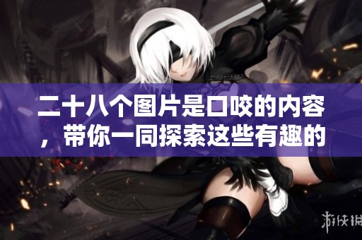 二十八个图片是口咬的内容，带你一同探索这些有趣的图像吧