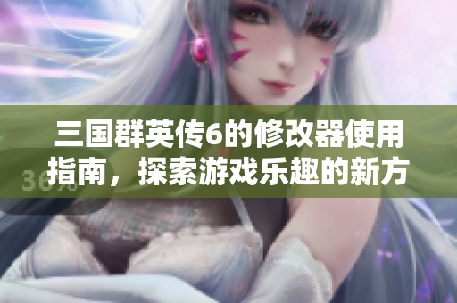三国群英传6的修改器使用指南，探索游戏乐趣的新方式