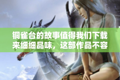 铜雀台的故事值得我们下载来细细品味，这部作品不容错过。