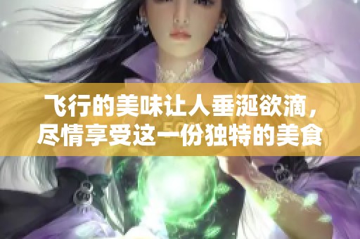 飞行的美味让人垂涎欲滴，尽情享受这一份独特的美食体验。
