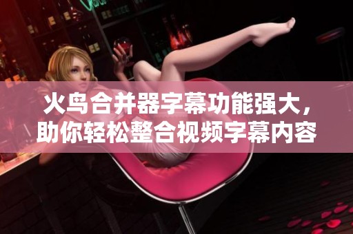 火鸟合并器字幕功能强大，助你轻松整合视频字幕内容
