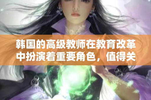 韩国的高级教师在教育改革中扮演着重要角色，值得关注与研究