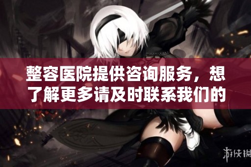 整容医院提供咨询服务，想了解更多请及时联系我们的整容医院。