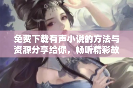 免费下载有声小说的方法与资源分享给你，畅听精彩故事轻松获取有声小说