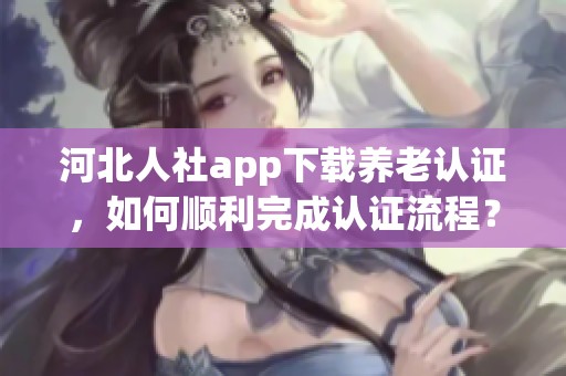 河北人社app下载养老认证，如何顺利完成认证流程？